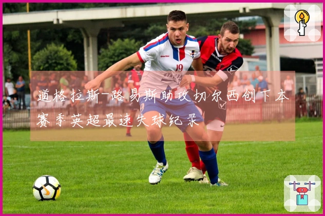 道格拉斯-路易斯助攻切尔西创下本赛季英超最速失球纪录