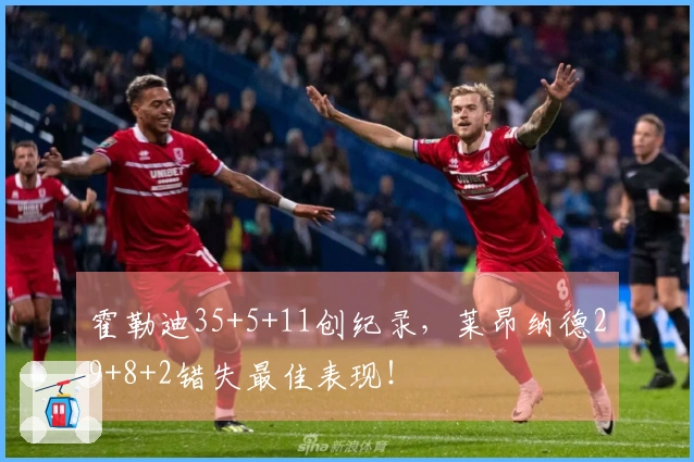 霍勒迪35+5+11创纪录，莱昂纳德29+8+2错失最佳表现！