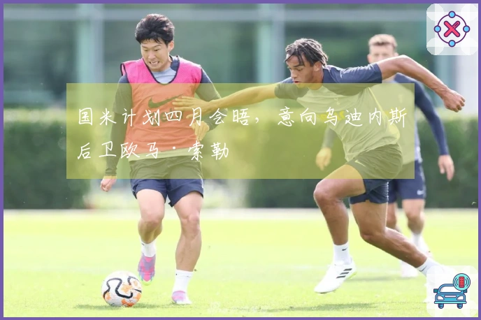 国米计划四月会晤，意向乌迪内斯后卫欧马·索勒