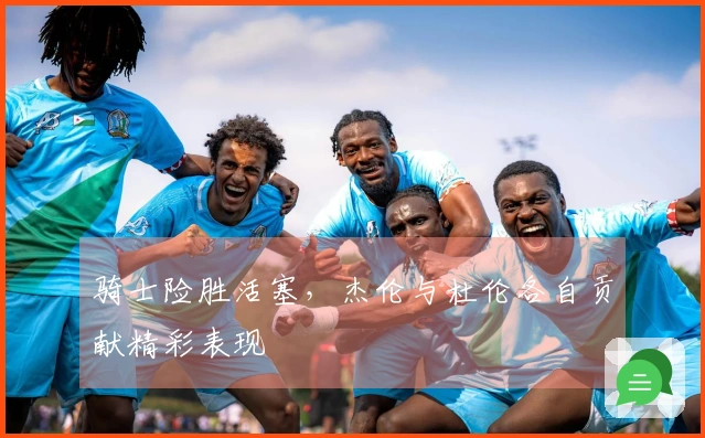 骑士险胜活塞，杰伦与杜伦各自贡献精彩表现