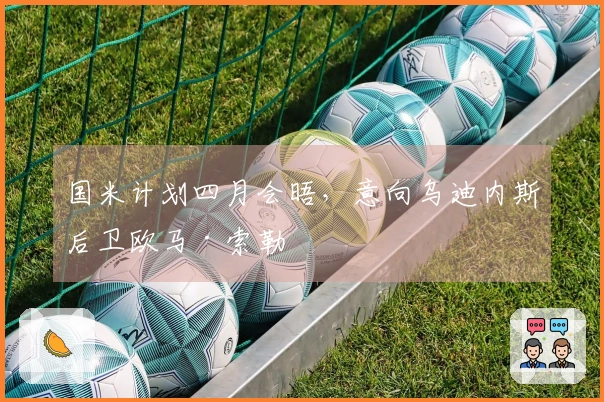 国米计划四月会晤，意向乌迪内斯后卫欧马·索勒