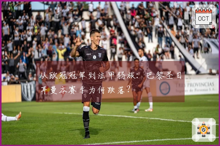 从欧冠冠军到法甲弱旅:巴黎圣日耳曼本赛季为何跌落?