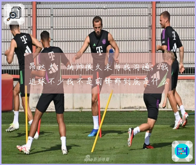 昂达夫：纳帅很久未与我沟通；我进球不少我不是前锋那到底是什么？