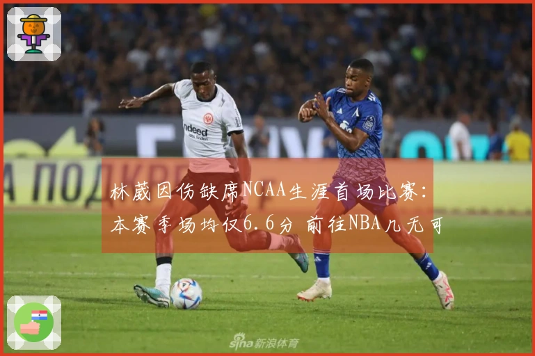 林葳因伤缺席NCAA生涯首场比赛：本赛季场均仅6.6分 前往NBA几无可能