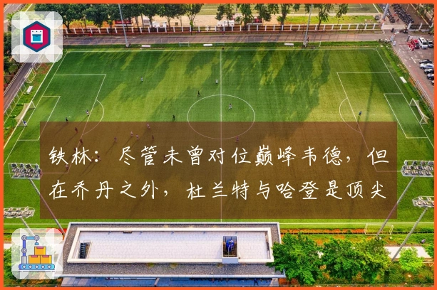 铁林：尽管未曾对位巅峰韦德，但在乔丹之外，杜兰特与哈登是顶尖得分手