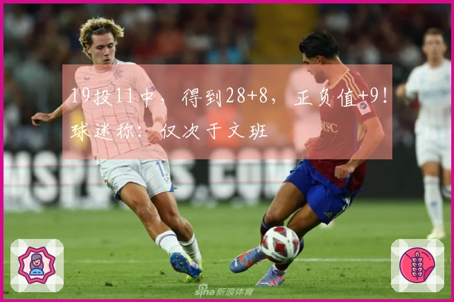 19投11中，得到28+8，正负值+9！球迷称：仅次于文班