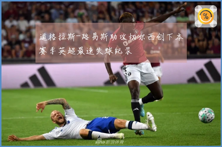 道格拉斯-路易斯助攻切尔西创下本赛季英超最速失球纪录