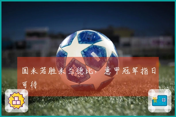 国米若胜米兰德比，意甲冠军指日可待