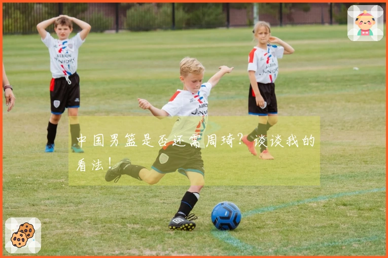 中国男篮是否还需周琦？谈谈我的看法！