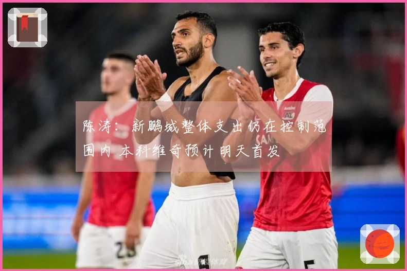 陈涛：新鹏城整体支出仍在控制范围内 本科维奇预计明天首发