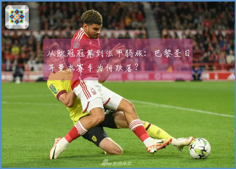 从欧冠冠军到法甲弱旅：巴黎圣日耳曼本赛季为何跌落？