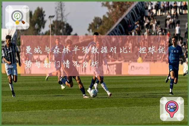 曼城与森林半场数据对比：控球优势与射门情况分析