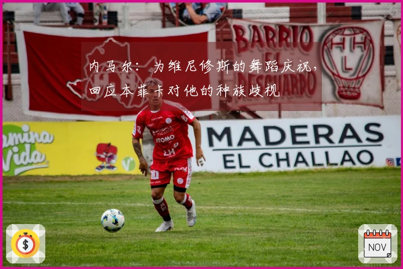 内马尔：为维尼修斯的舞蹈庆祝，回应本菲卡对他的种族歧视