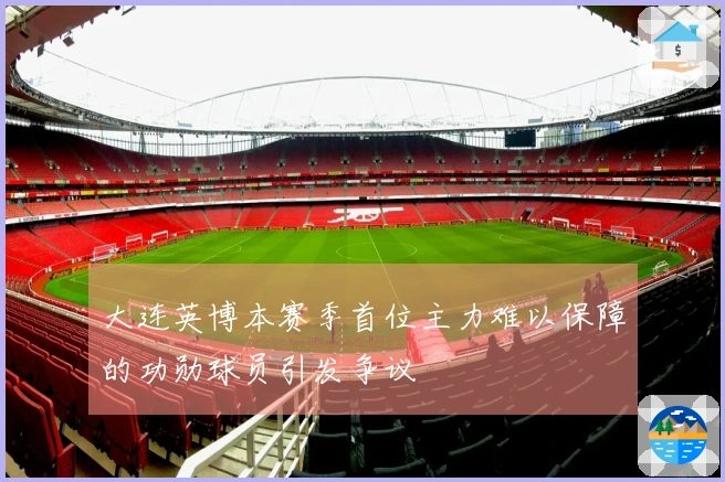 大连英博本赛季首位主力难以保障的功勋球员引发争议