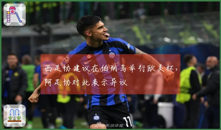 西足协建议在伯纳乌举行欧美杯，阿足协对此表示异议