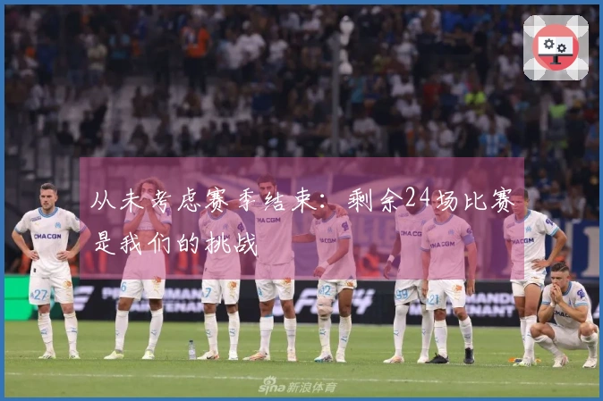 从未考虑赛季结束：剩余24场比赛是我们的挑战