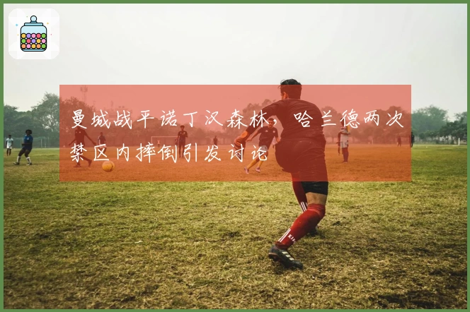 曼城战平诺丁汉森林，哈兰德两次禁区内摔倒引发讨论