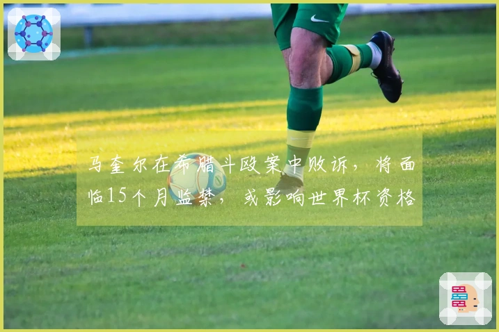 马奎尔在希腊斗殴案中败诉，将面临15个月监禁，或影响世界杯资格