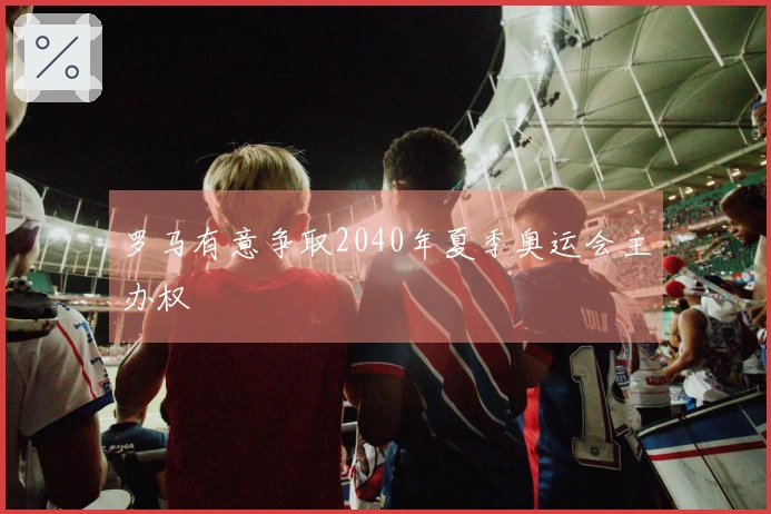罗马有意争取2040年夏季奥运会主办权