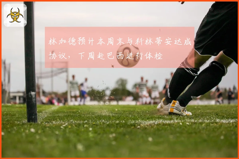林加德预计本周末与科林蒂安达成协议，下周赴巴西进行体检