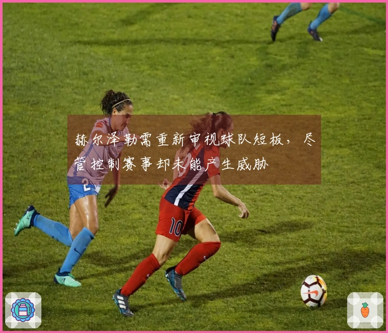 赫尔泽勒需重新审视球队短板，尽管控制赛事却未能产生威胁