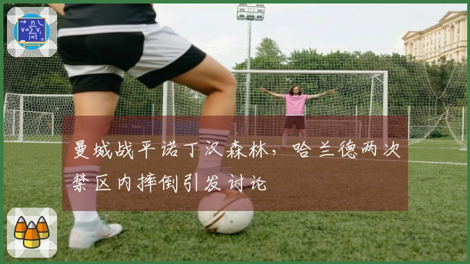 曼城战平诺丁汉森林，哈兰德两次禁区内摔倒引发讨论