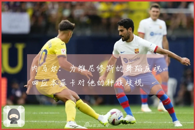 内马尔：为维尼修斯的舞蹈庆祝，回应本菲卡对他的种族歧视