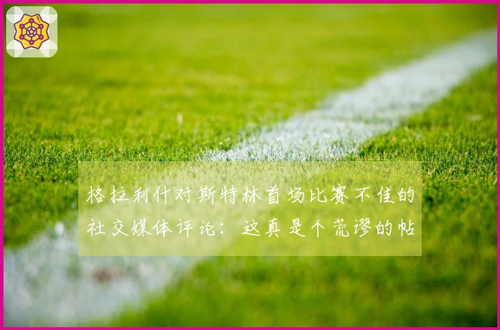 格拉利什对斯特林首场比赛不佳的社交媒体评论：这真是个荒谬的帖子！