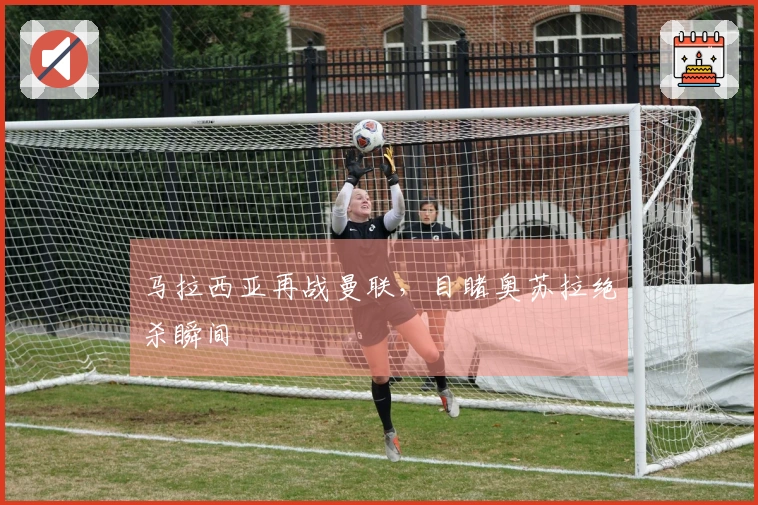 马拉西亚再战曼联，目睹奥苏拉绝杀瞬间