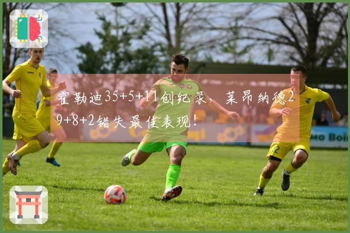 霍勒迪35+5+11创纪录，莱昂纳德29+8+2错失最佳表现！