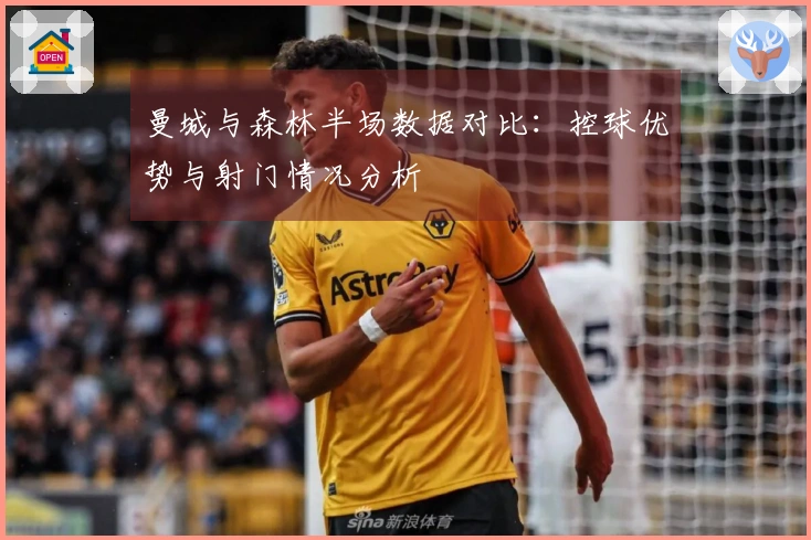 曼城与森林半场数据对比：控球优势与射门情况分析