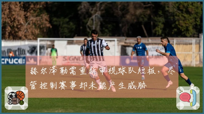 赫尔泽勒需重新审视球队短板，尽管控制赛事却未能产生威胁