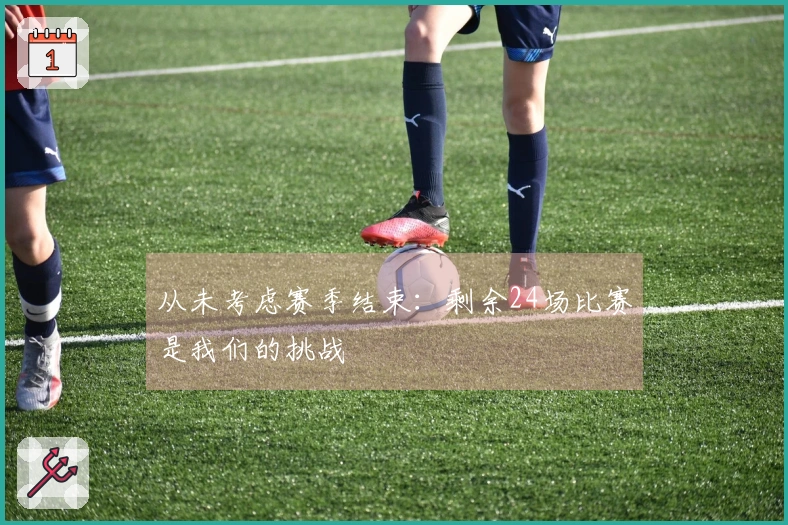 从未考虑赛季结束：剩余24场比赛是我们的挑战