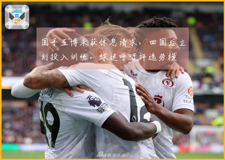 国手王博未获休息请求，回国后立刻投入训练，球迷呼吁评选劳模